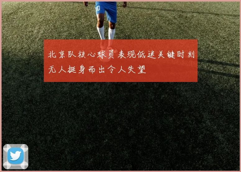 北京队核心球员表现低迷关键时刻无人挺身而出令人失望