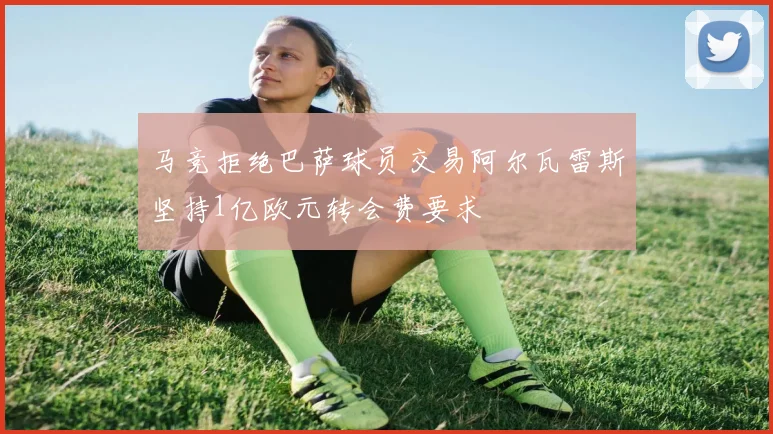 马竞拒绝巴萨球员交易阿尔瓦雷斯坚持1亿欧元转会费要求