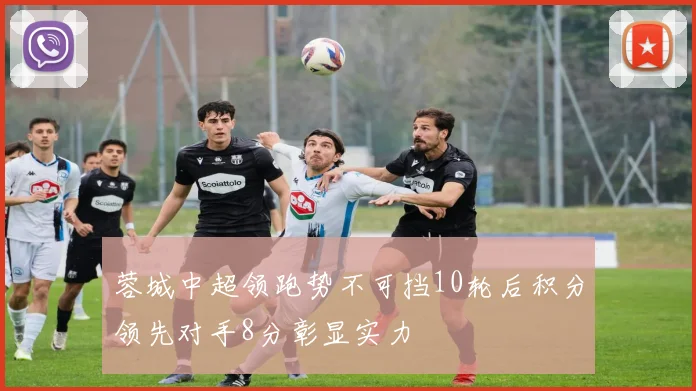 蓉城中超领跑势不可挡10轮后积分领先对手8分彰显实力
