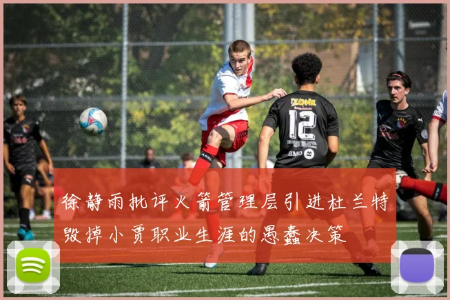 徐静雨批评火箭管理层引进杜兰特毁掉小贾职业生涯的愚蠢决策
