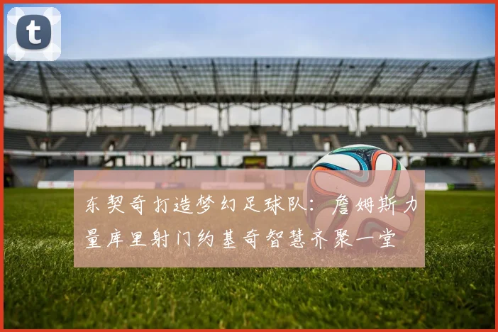 东契奇打造梦幻足球队：詹姆斯力量库里射门约基奇智慧齐聚一堂