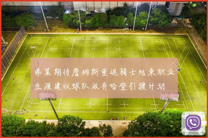 弗莱期待詹姆斯重返骑士结束职业生涯建议球队放弃哈登引援计划