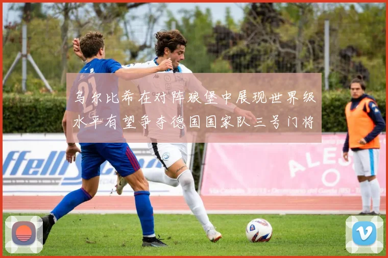 乌尔比希在对阵狼堡中展现世界级水平有望争夺德国国家队三号门将位置