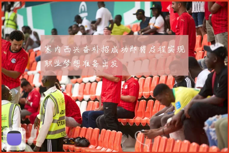 塞内西兴奋补招成功即将启程实现职业梦想准备出发