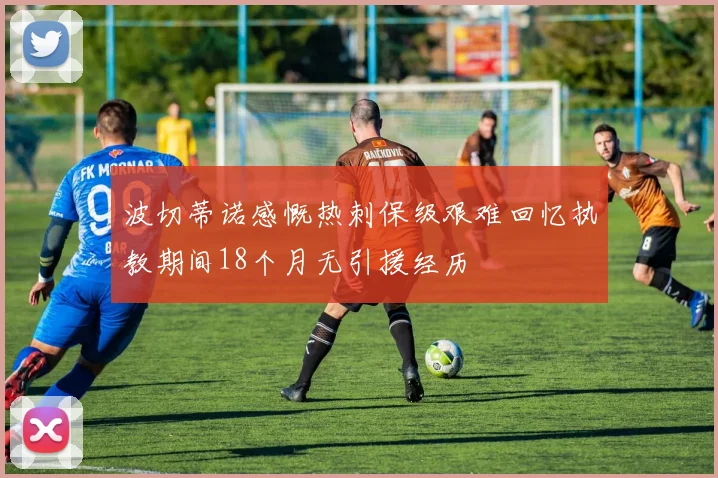 波切蒂诺感慨热刺保级艰难回忆执教期间18个月无引援经历