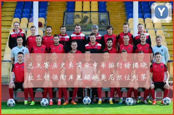 总决赛历史真实命中率排行榜揭晓杜兰特领衔库里超越奥尼尔位列第11