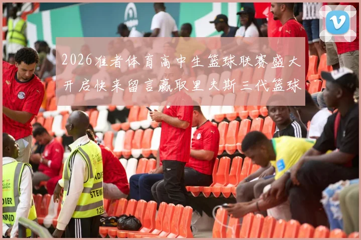 2026准者体育高中生篮球联赛盛大开启快来留言赢取里夫斯三代篮球鞋