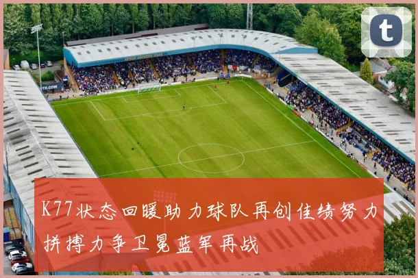 K77状态回暖助力球队再创佳绩努力拼搏力争卫冕蓝军再战