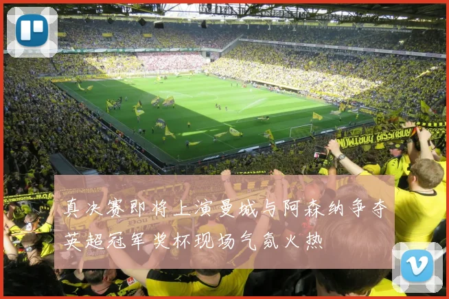 真决赛即将上演曼城与阿森纳争夺英超冠军奖杯现场气氛火热