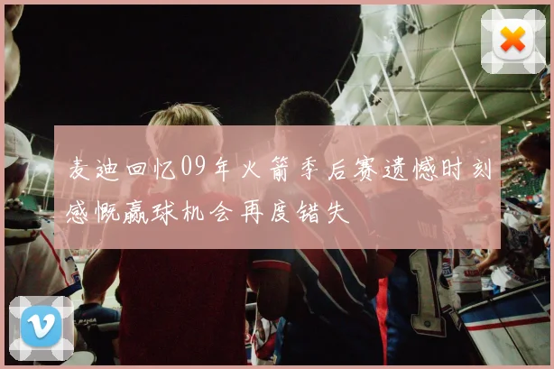 麦迪回忆09年火箭季后赛遗憾时刻感慨赢球机会再度错失