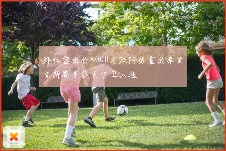 拜仁曾出价8000万欧阿劳霍成弗里克新赛季第五中卫人选