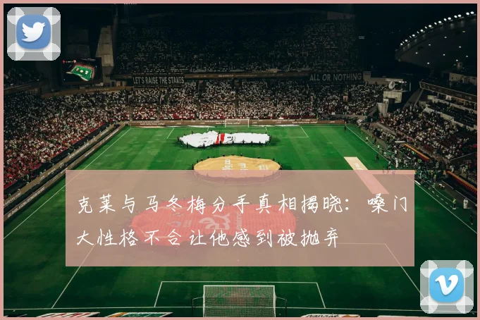 克莱与马冬梅分手真相揭晓：嗓门大性格不合让他感到被抛弃