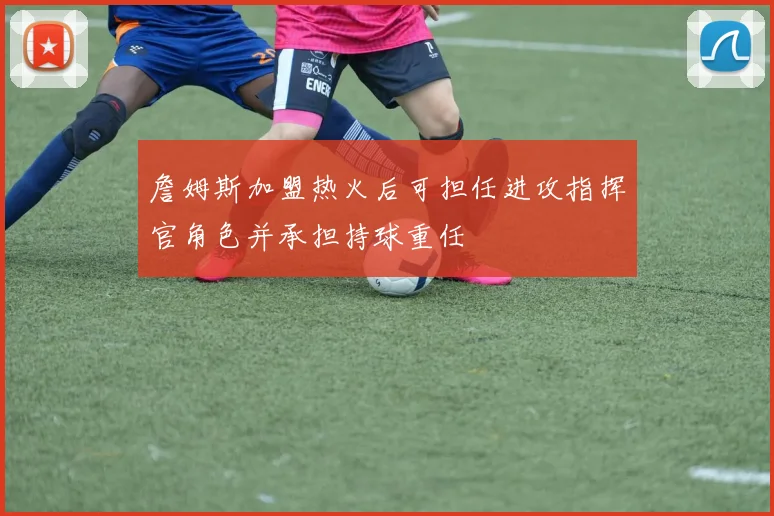 詹姆斯加盟热火后可担任进攻指挥官角色并承担持球重任