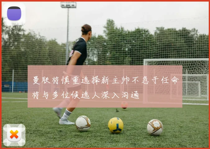 曼联将慎重选择新主帅不急于任命将与多位候选人深入沟通