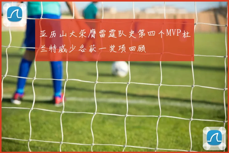亚历山大荣膺雷霆队史第四个MVP杜兰特威少各获一奖项回顾