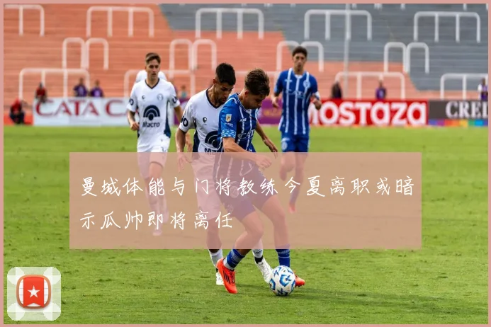 曼城体能与门将教练今夏离职或暗示瓜帅即将离任