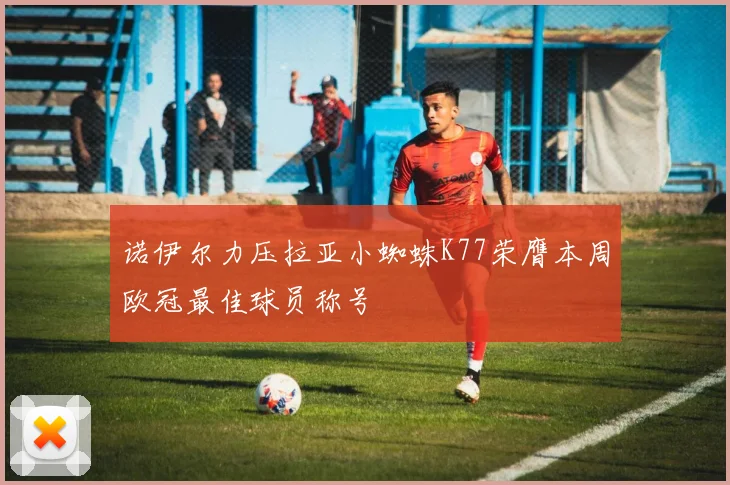 诺伊尔力压拉亚小蜘蛛K77荣膺本周欧冠最佳球员称号